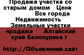 Продажа участка со старым домом › Цена ­ 2 000 000 - Все города Недвижимость » Земельные участки продажа   . Алтайский край,Белокуриха г.